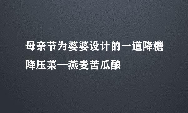母亲节为婆婆设计的一道降糖降压菜—燕麦苦瓜酿