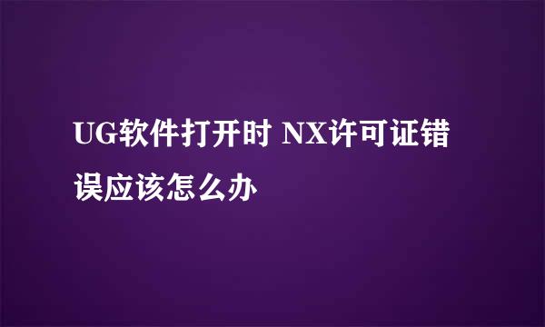 UG软件打开时 NX许可证错误应该怎么办
