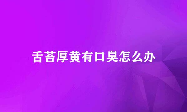 舌苔厚黄有口臭怎么办