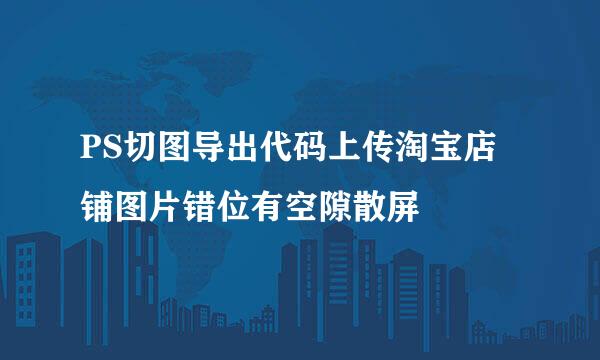 PS切图导出代码上传淘宝店铺图片错位有空隙散屏