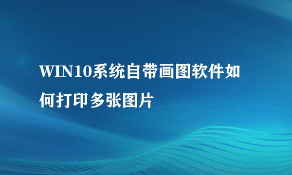 WIN10系统自带画图软件如何打印多张图片
