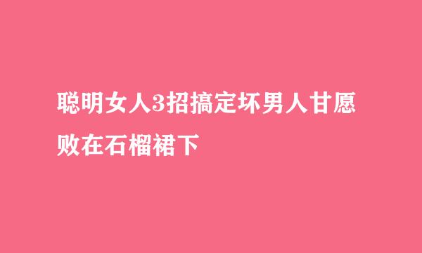 聪明女人3招搞定坏男人甘愿败在石榴裙下