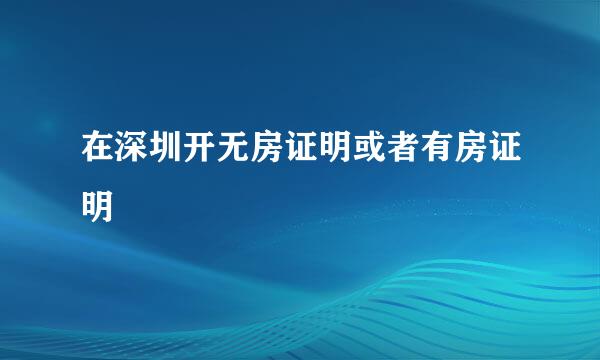 在深圳开无房证明或者有房证明