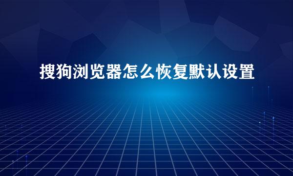 搜狗浏览器怎么恢复默认设置