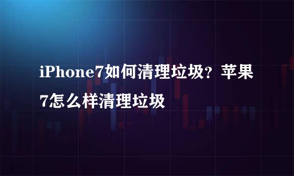 iPhone7如何清理垃圾？苹果7怎么样清理垃圾