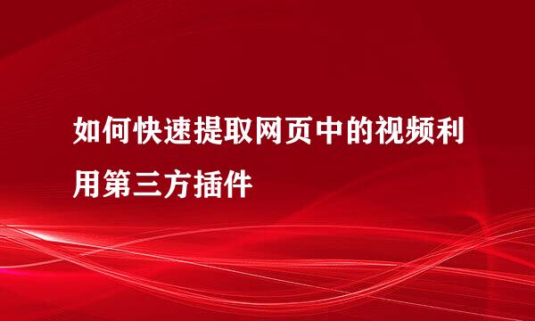 如何快速提取网页中的视频利用第三方插件