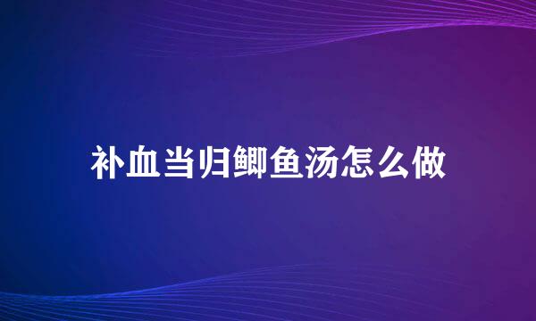 补血当归鲫鱼汤怎么做