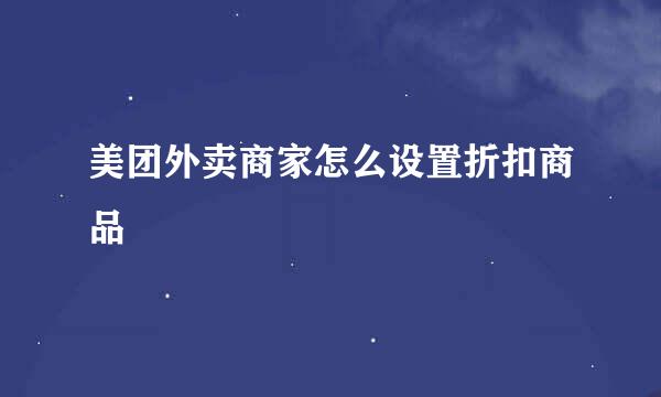 美团外卖商家怎么设置折扣商品