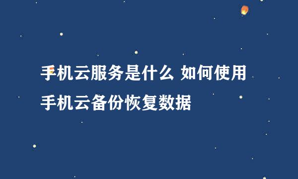 手机云服务是什么 如何使用手机云备份恢复数据