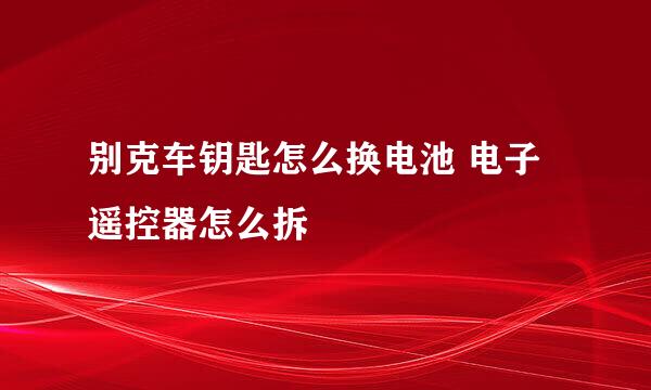 别克车钥匙怎么换电池 电子遥控器怎么拆