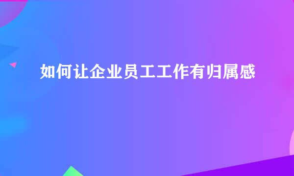 如何让企业员工工作有归属感