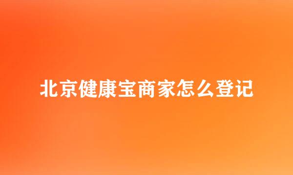 北京健康宝商家怎么登记