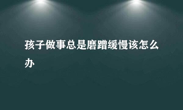 孩子做事总是磨蹭缓慢该怎么办