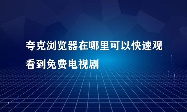 夸克浏览器在哪里可以快速观看到免费电视剧