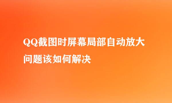 QQ截图时屏幕局部自动放大问题该如何解决