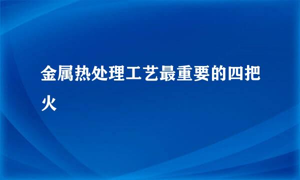 金属热处理工艺最重要的四把火