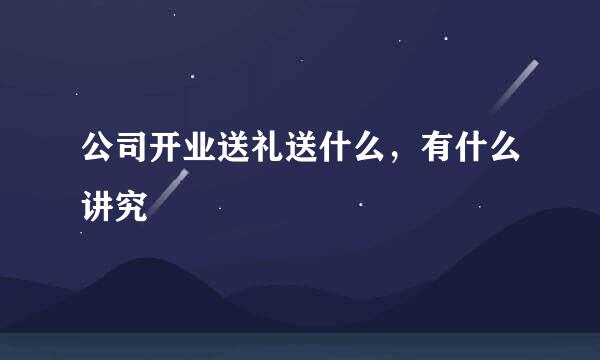 公司开业送礼送什么，有什么讲究