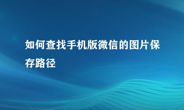 如何查找手机版微信的图片保存路径