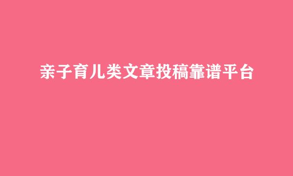 亲子育儿类文章投稿靠谱平台