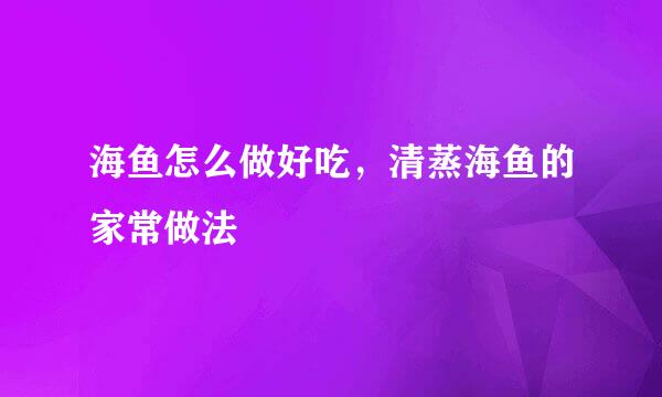 海鱼怎么做好吃,清蒸海鱼的家常做法