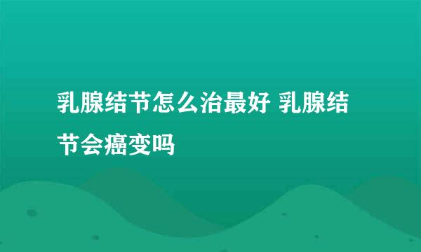 乳腺结节怎么治最好 乳腺结节会癌变吗