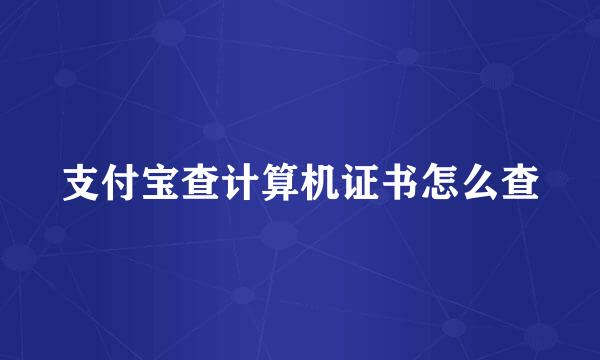 支付宝查计算机证书怎么查