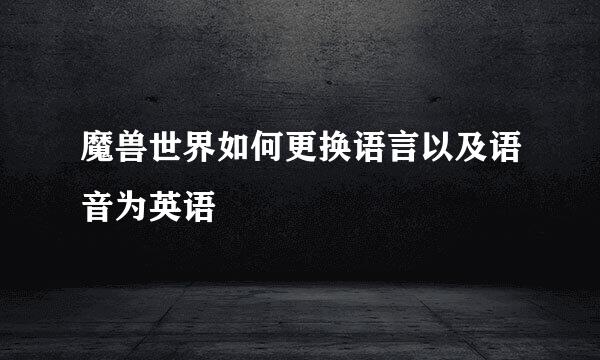 魔兽世界如何更换语言以及语音为英语