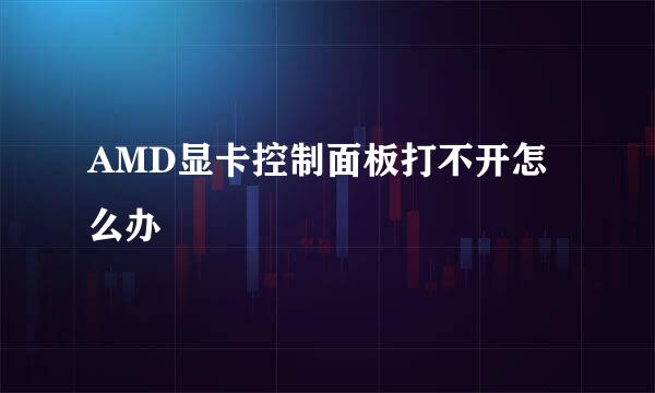 AMD显卡控制面板打不开怎么办