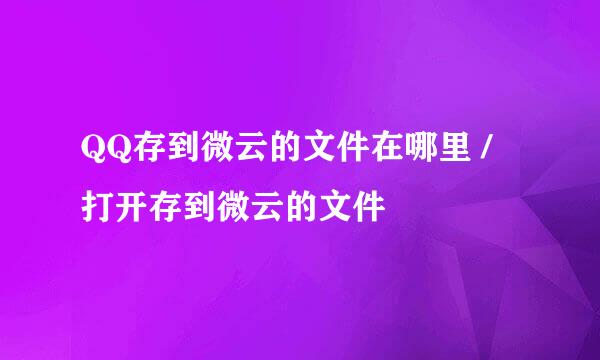 QQ存到微云的文件在哪里 / 打开存到微云的文件