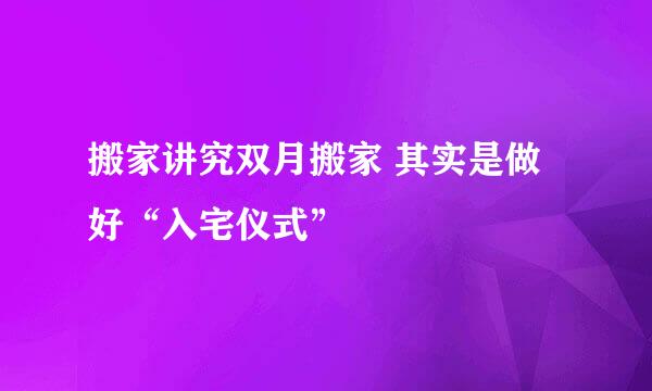 搬家讲究双月搬家 其实是做好“入宅仪式”