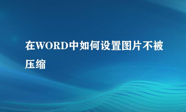 在WORD中如何设置图片不被压缩