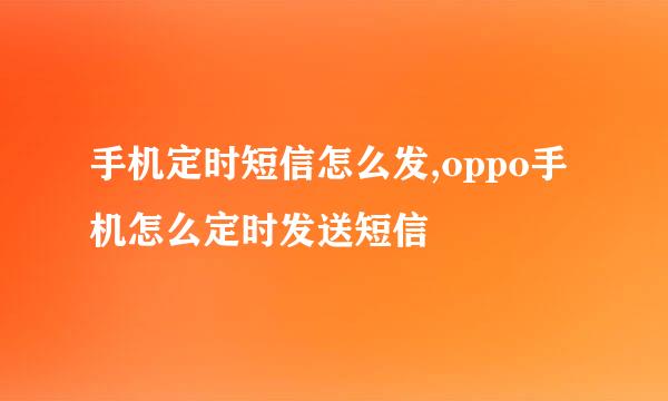 手机定时短信怎么发,oppo手机怎么定时发送短信