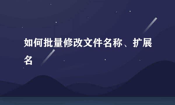 如何批量修改文件名称、扩展名