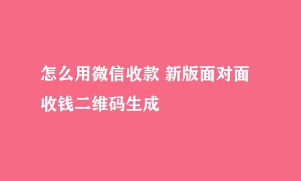 怎么用微信收款 新版面对面收钱二维码生成
