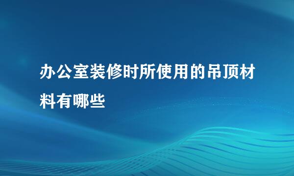 办公室装修时所使用的吊顶材料有哪些