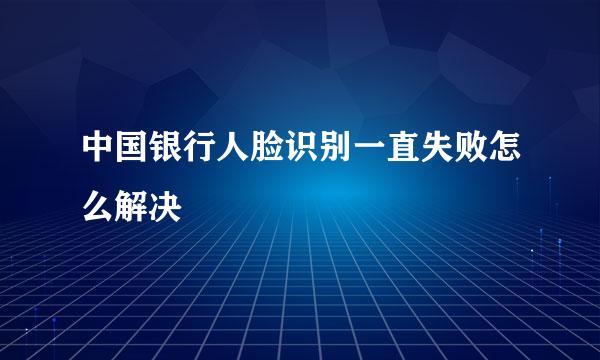 中国银行人脸识别一直失败怎么解决