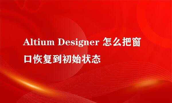 Altium Designer 怎么把窗口恢复到初始状态