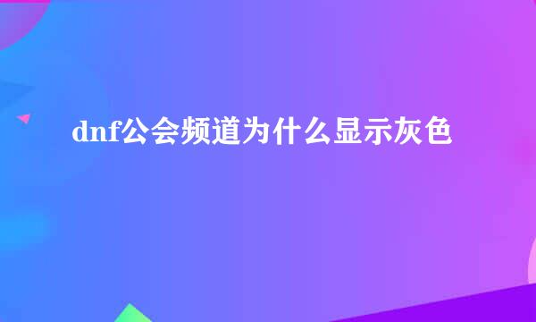 dnf公会频道为什么显示灰色