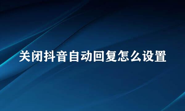 关闭抖音自动回复怎么设置