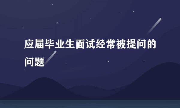 应届毕业生面试经常被提问的问题