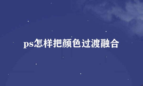 ps怎样把颜色过渡融合