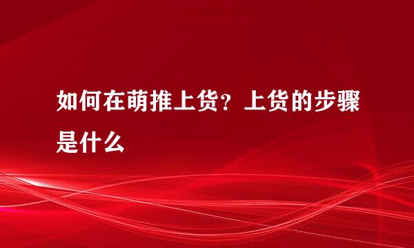 如何在萌推上货？上货的步骤是什么