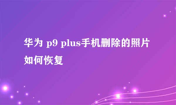 华为 p9 plus手机删除的照片如何恢复