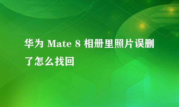 华为 Mate 8 相册里照片误删了怎么找回