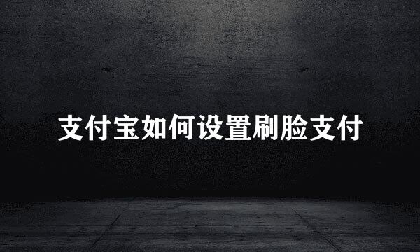 支付宝如何设置刷脸支付