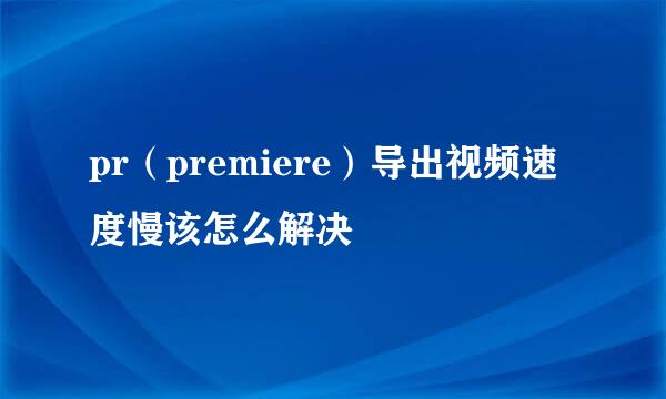 pr（premiere）导出视频速度慢该怎么解决