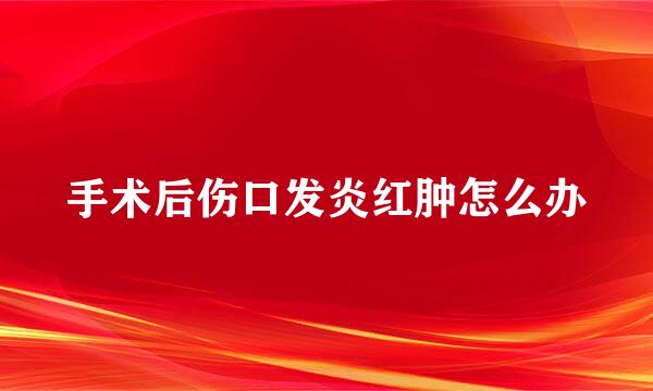 手术后伤口发炎红肿怎么办