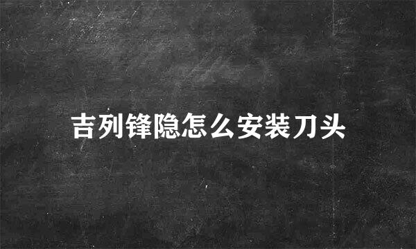 吉列锋隐怎么安装刀头