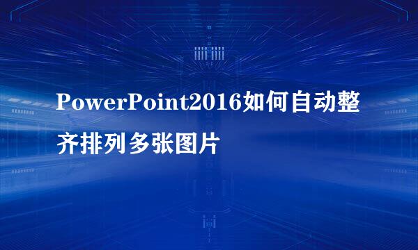 PowerPoint2016如何自动整齐排列多张图片
