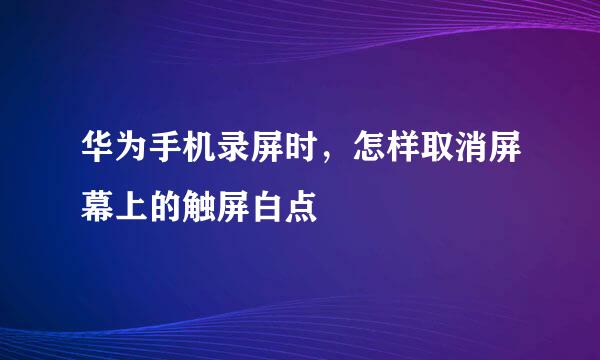 华为手机录屏时,怎样取消屏幕上的触屏白点
